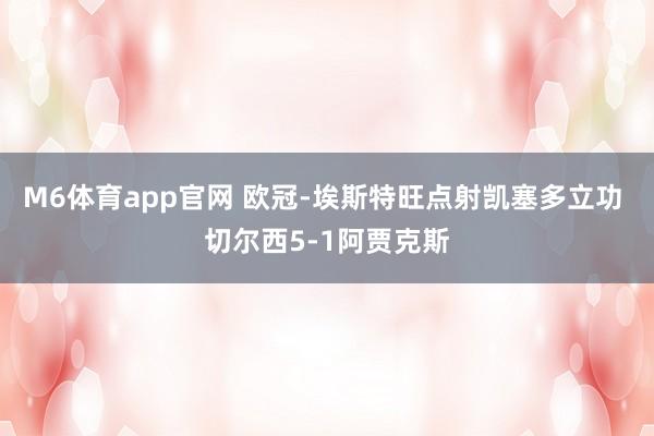 M6体育app官网 欧冠-埃斯特旺点射凯塞多立功 切尔西5-1阿贾克斯