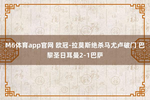 M6体育app官网 欧冠-拉莫斯绝杀马尤卢破门 巴黎圣日耳曼2-1巴萨