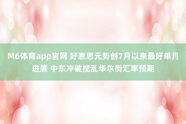 M6体育app官网 好意思元势创7月以来最好单月进展 中东冲破搅乱华尔街汇率预期