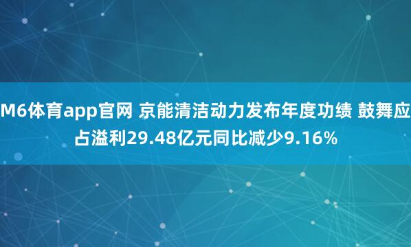 M6体育app官网 京能清洁动力发布年度功绩 鼓舞应占溢利29.48亿元同比减少9.16%