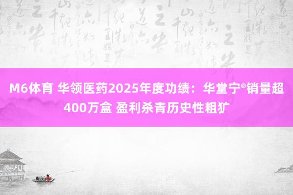 M6体育 华领医药2025年度功绩：华堂宁®销量超400万盒 盈利杀青历史性粗犷