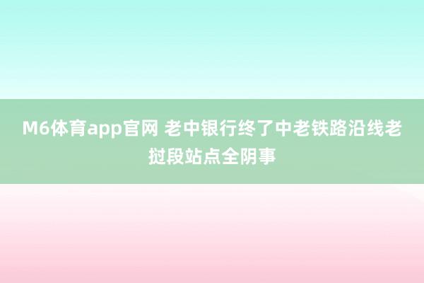 M6体育app官网 老中银行终了中老铁路沿线老挝段站点全阴事