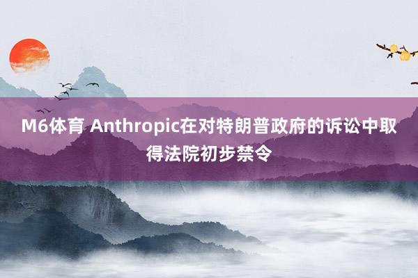 M6体育 Anthropic在对特朗普政府的诉讼中取得法院初步禁令