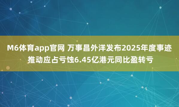 M6体育app官网 万事昌外洋发布2025年度事迹 推动应占亏蚀6.45亿港元同比盈转亏