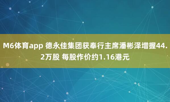 M6体育app 德永佳集团获奉行主席潘彬泽增握44.2万股 每股作价约1.16港元
