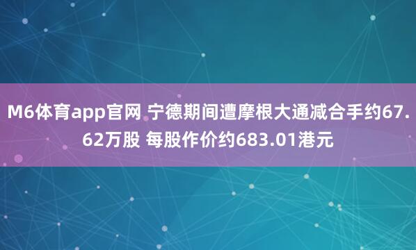 M6体育app官网 宁德期间遭摩根大通减合手约67.62万股 每股作价约683.01港元