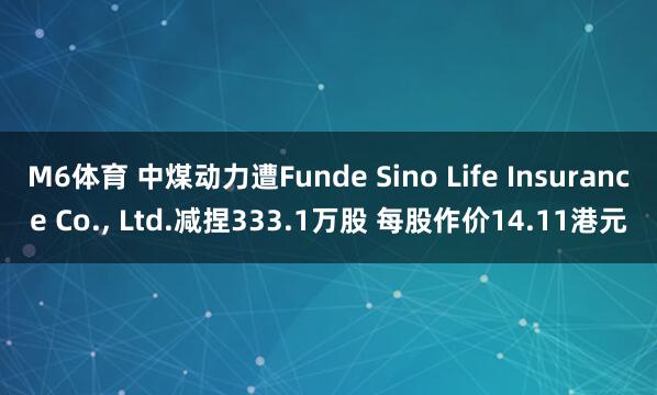 M6体育 中煤动力遭Funde Sino Life Insurance Co.， Ltd.减捏333.1万股 每股作价14.11港元