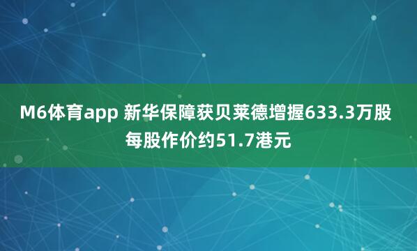 M6体育app 新华保障获贝莱德增握633.3万股 每股作价约51.7港元