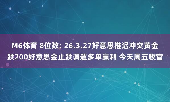 M6体育 8位数: 26.3.27好意思推迟冲突黄金跌200好意思金止跌调遣多单赢利 今天周五收官