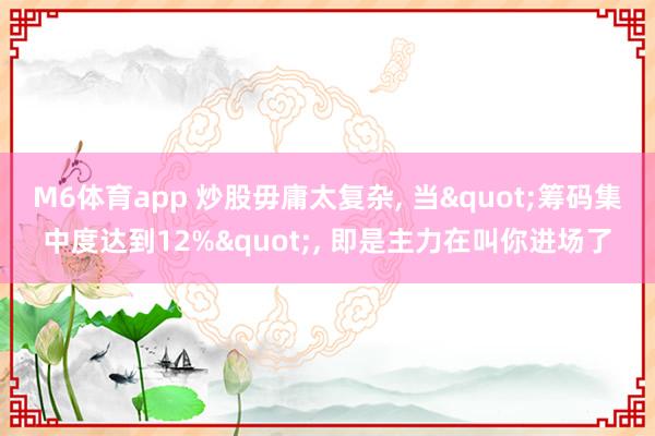 M6体育app 炒股毋庸太复杂， 当"筹码集中度达到12%"， 即是主力在叫你进场了