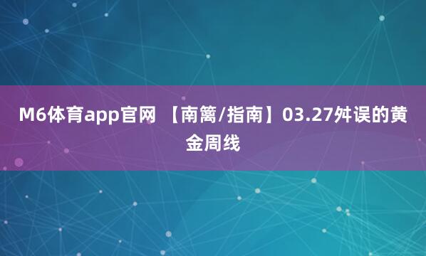 M6体育app官网 【南篱/指南】03.27舛误的黄金周线