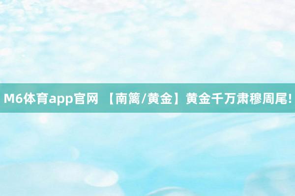 M6体育app官网 【南篱/黄金】黄金千万肃穆周尾!