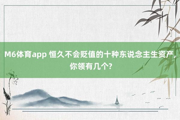 M6体育app 恒久不会贬值的十种东说念主生资产， 你领有几个?