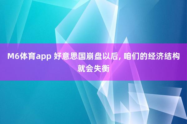 M6体育app 好意思国崩盘以后， 咱们的经济结构就会失衡