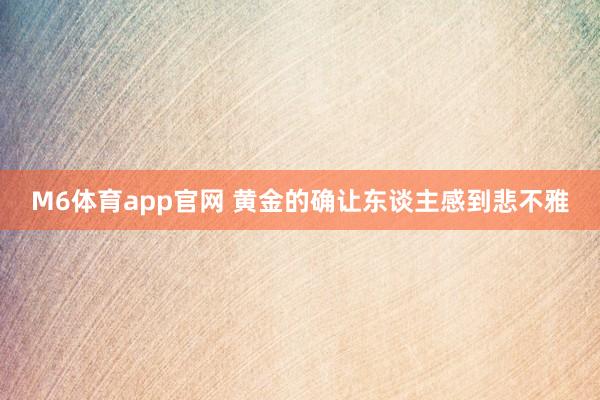 M6体育app官网 黄金的确让东谈主感到悲不雅