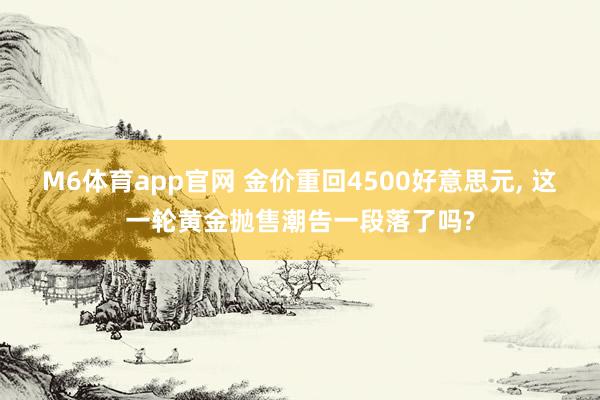 M6体育app官网 金价重回4500好意思元， 这一轮黄金抛售潮告一段落了吗?