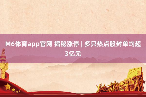M6体育app官网 揭秘涨停 | 多只热点股封单均超3亿元