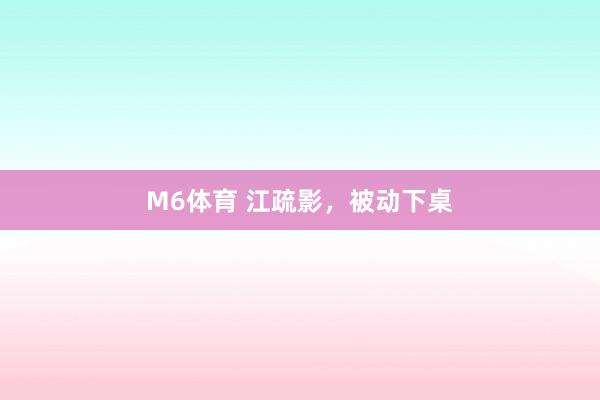 M6体育 江疏影，被动下桌