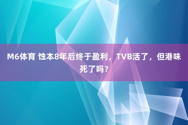 M6体育 蚀本8年后终于盈利，TVB活了，但港味死了吗？