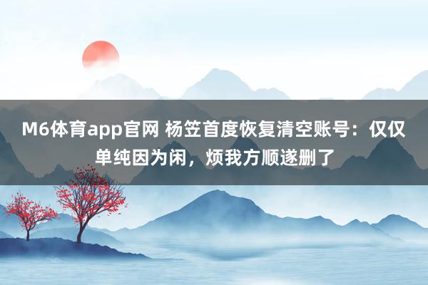 M6体育app官网 杨笠首度恢复清空账号：仅仅单纯因为闲，烦我方顺遂删了
