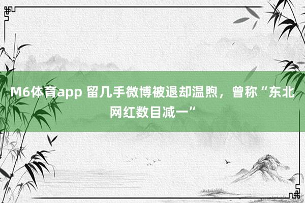 M6体育app 留几手微博被退却温煦，曾称“东北网红数目减一”