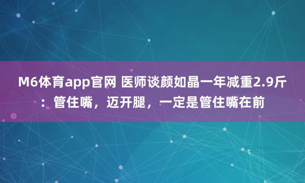 M6体育app官网 医师谈颜如晶一年减重2.9斤：管住嘴，迈开腿，一定是管住嘴在前