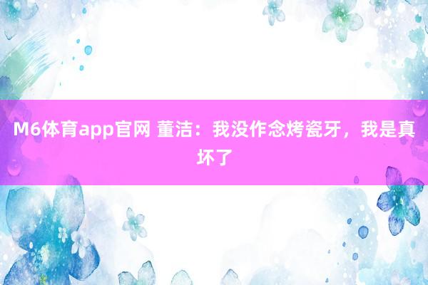 M6体育app官网 董洁：我没作念烤瓷牙，我是真坏了
