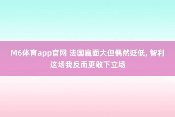 M6体育app官网 法国赢面大但偶然贬低， 智利这场我反而更敢下立场