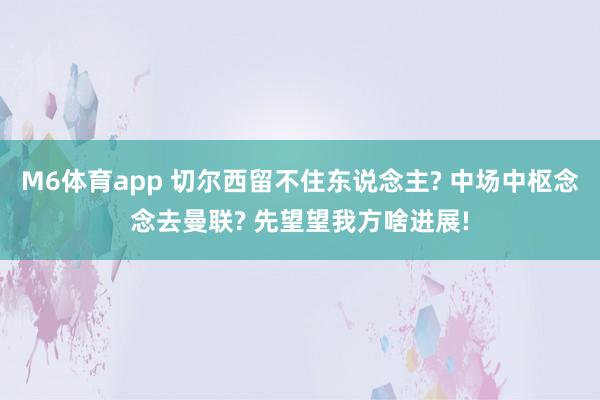 M6体育app 切尔西留不住东说念主? 中场中枢念念去曼联? 先望望我方啥进展!