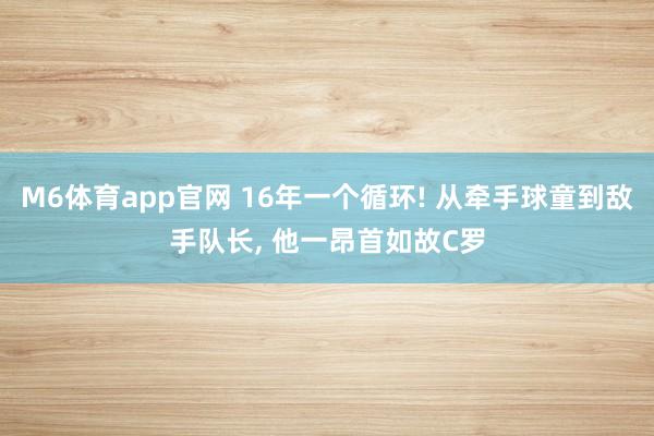 M6体育app官网 16年一个循环! 从牵手球童到敌手队长， 他一昂首如故C罗