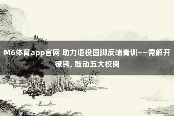 M6体育app官网 助力退役国脚反哺青训——需解开镣铐， 鼓动五大校阅