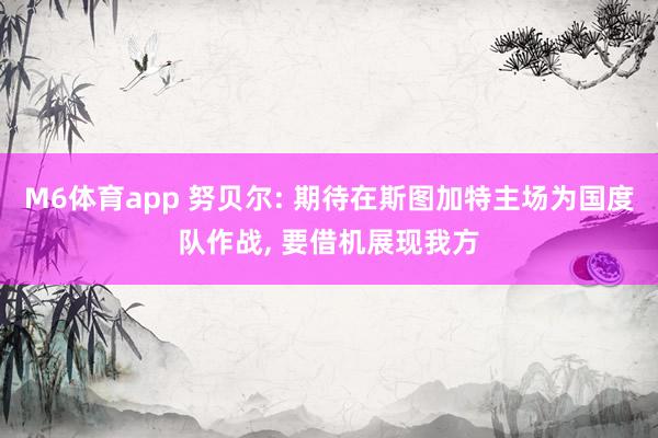 M6体育app 努贝尔: 期待在斯图加特主场为国度队作战， 要借机展现我方