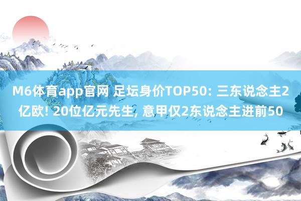 M6体育app官网 足坛身价TOP50: 三东说念主2亿欧! 20位亿元先生， 意甲仅2东说念主进前50