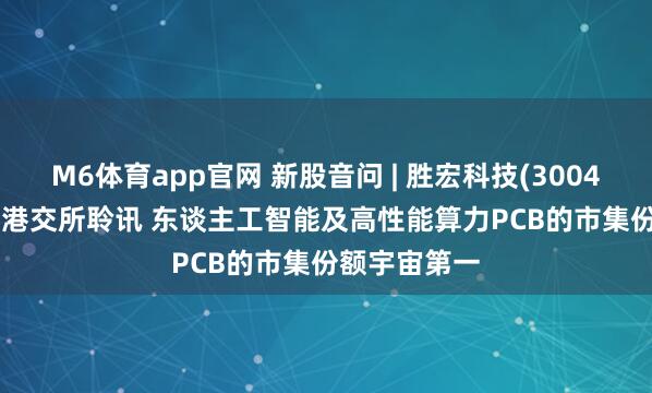 M6体育app官网 新股音问 | 胜宏科技(300476.SZ)通过港交所聆讯 东谈主工智能及高性能算力PCB的市集份额宇宙第一