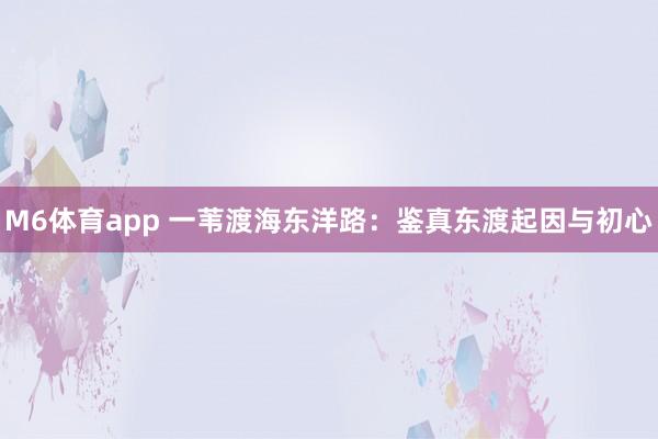 M6体育app 一苇渡海东洋路：鉴真东渡起因与初心