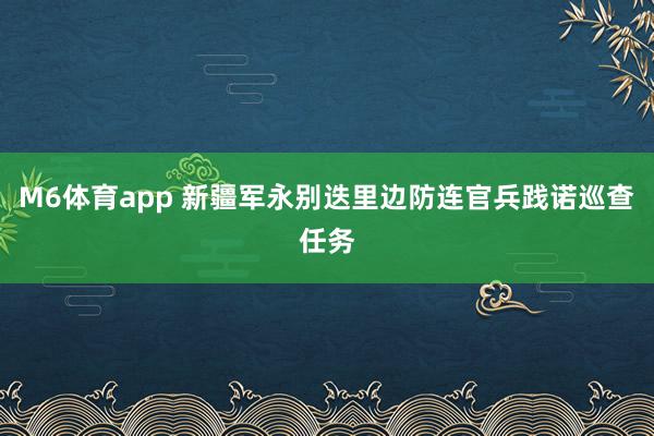 M6体育app 新疆军永别迭里边防连官兵践诺巡查任务