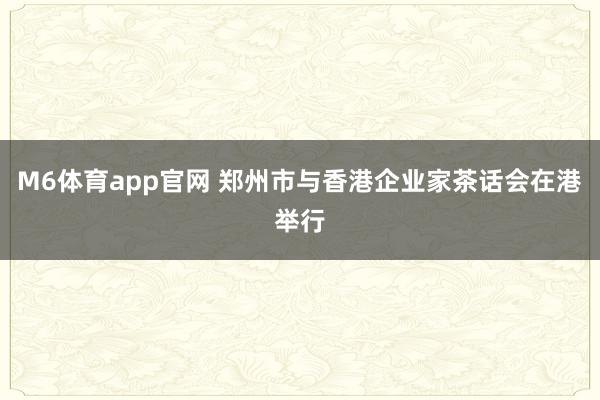 M6体育app官网 郑州市与香港企业家茶话会在港举行