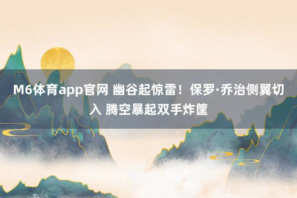 M6体育app官网 幽谷起惊雷！保罗·乔治侧翼切入 腾空暴起双手炸筐