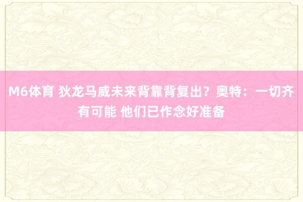 M6体育 狄龙马威未来背靠背复出？奥特：一切齐有可能 他们已作念好准备