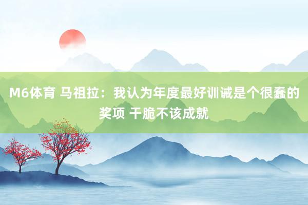 M6体育 马祖拉：我认为年度最好训诫是个很蠢的奖项 干脆不该成就