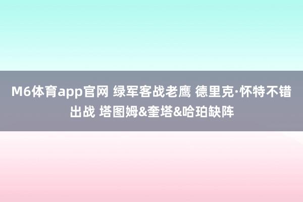 M6体育app官网 绿军客战老鹰 德里克·怀特不错出战 塔图姆&奎塔&哈珀缺阵