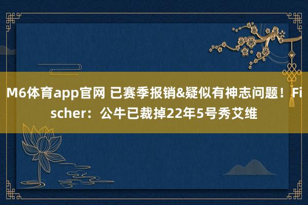 M6体育app官网 已赛季报销&疑似有神志问题！Fischer：公牛已裁掉22年5号秀艾维