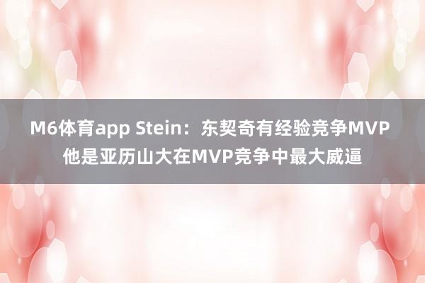 M6体育app Stein：东契奇有经验竞争MVP 他是亚历山大在MVP竞争中最大威逼