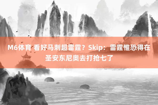 M6体育 看好马刺超雷霆？Skip：雷霆惟恐得在圣安东尼奥去打抢七了