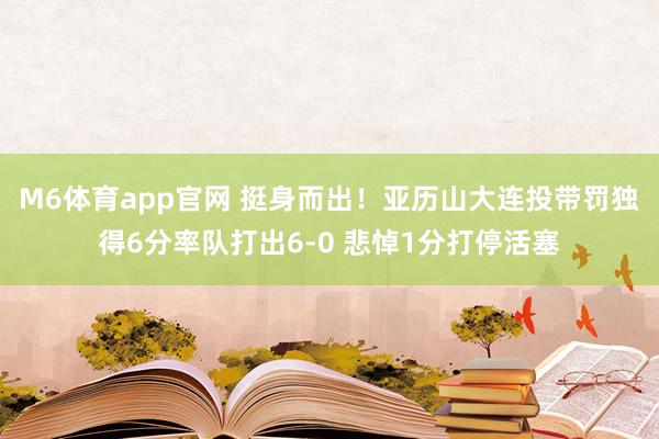 M6体育app官网 挺身而出！亚历山大连投带罚独得6分率队打出6-0 悲悼1分打停活塞