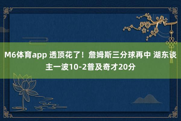 M6体育app 透顶花了！詹姆斯三分球再中 湖东谈主一波10-2普及奇才20分