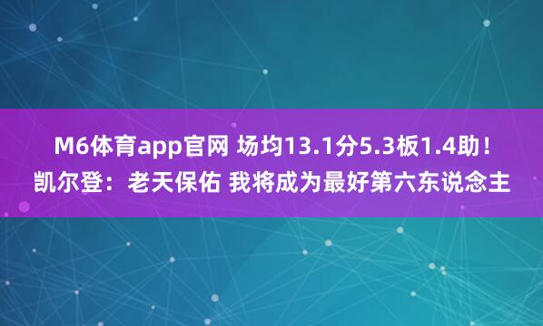 M6体育app官网 场均13.1分5.3板1.4助！凯尔登：老天保佑 我将成为最好第六东说念主