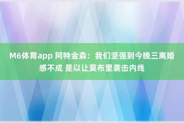 M6体育app 阿特金森：我们坚强到今晚三离婚感不成 是以让莫布里袭击内线