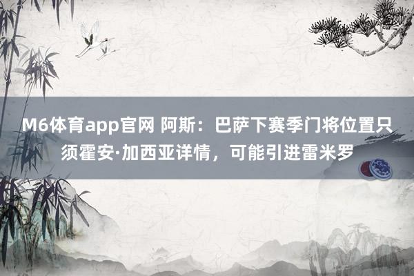 M6体育app官网 阿斯：巴萨下赛季门将位置只须霍安·加西亚详情，可能引进雷米罗