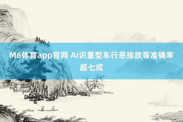 M6体育app官网 AI识重型车行恶排放等准确率超七成